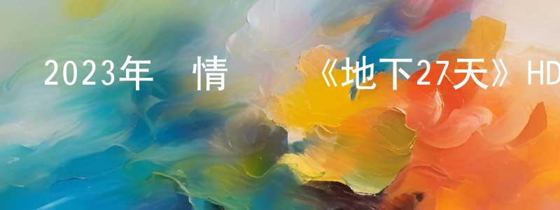 陳家康發布2023年劇情災難《地下27天》HD國語中字迅雷下載_深夜電影